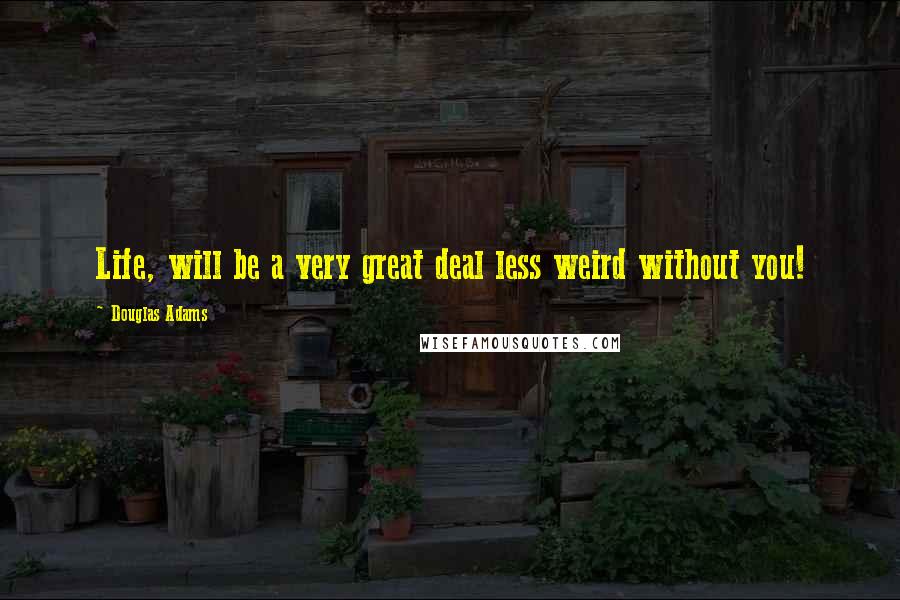 Douglas Adams Quotes: Life, will be a very great deal less weird without you!