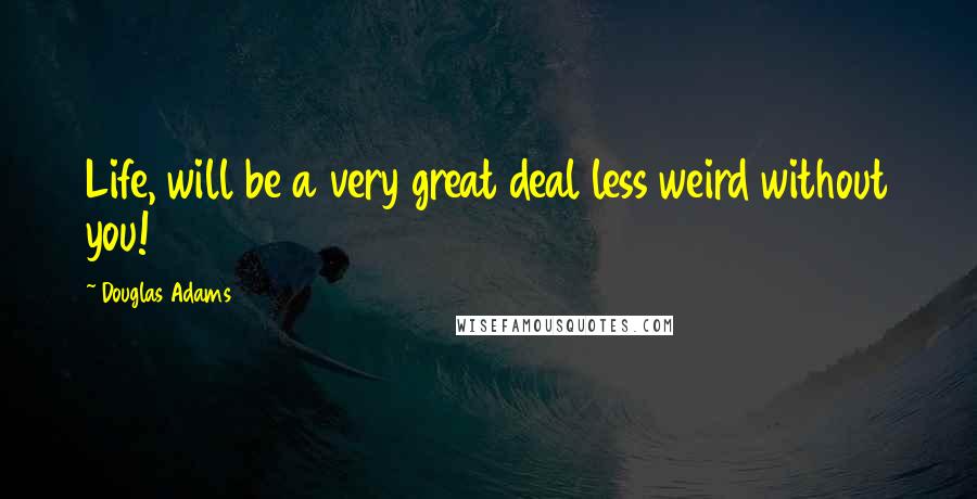 Douglas Adams Quotes: Life, will be a very great deal less weird without you!