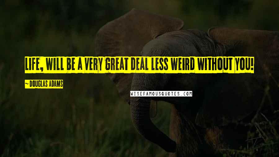 Douglas Adams Quotes: Life, will be a very great deal less weird without you!