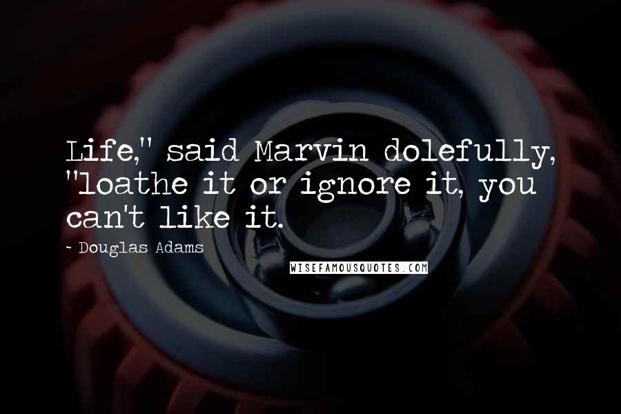 Douglas Adams Quotes: Life," said Marvin dolefully, "loathe it or ignore it, you can't like it.