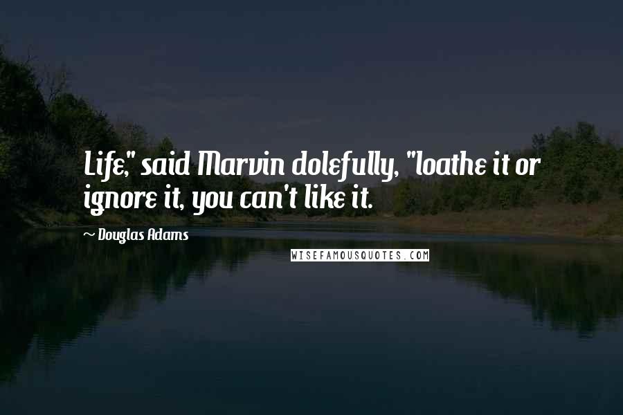 Douglas Adams Quotes: Life," said Marvin dolefully, "loathe it or ignore it, you can't like it.