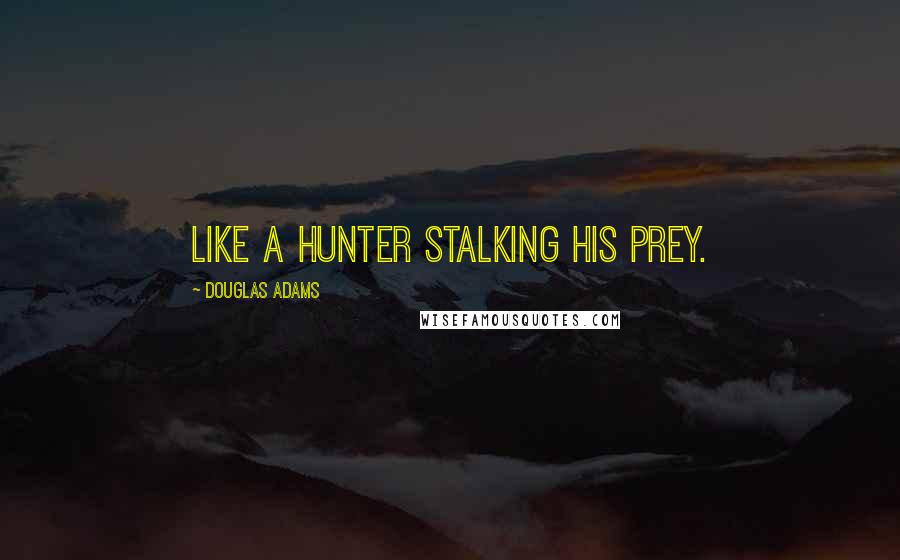 Douglas Adams Quotes: like a hunter stalking his prey.