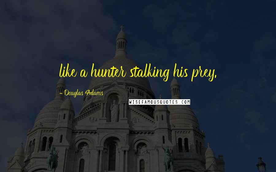 Douglas Adams Quotes: like a hunter stalking his prey.