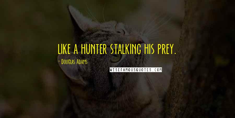 Douglas Adams Quotes: like a hunter stalking his prey.