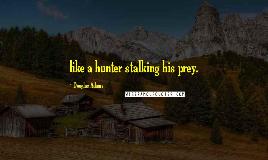 Douglas Adams Quotes: like a hunter stalking his prey.