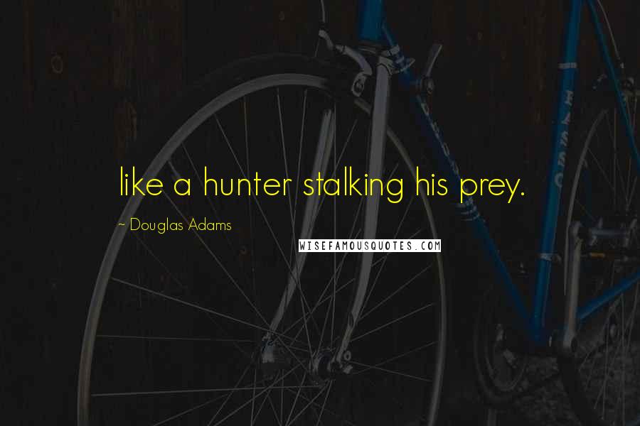 Douglas Adams Quotes: like a hunter stalking his prey.
