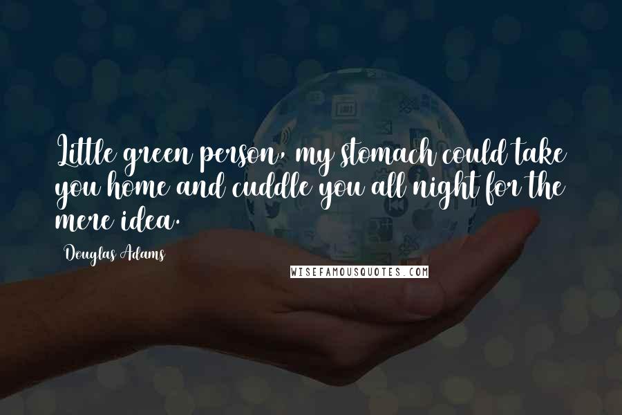 Douglas Adams Quotes: Little green person, my stomach could take you home and cuddle you all night for the mere idea.