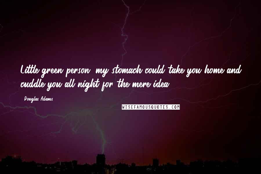 Douglas Adams Quotes: Little green person, my stomach could take you home and cuddle you all night for the mere idea.