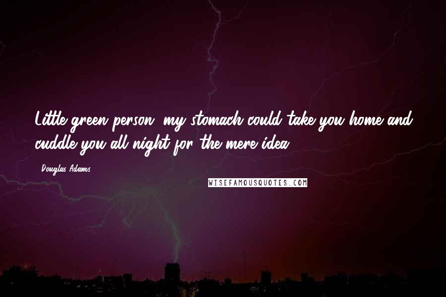 Douglas Adams Quotes: Little green person, my stomach could take you home and cuddle you all night for the mere idea.