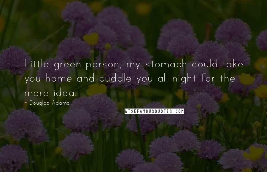 Douglas Adams Quotes: Little green person, my stomach could take you home and cuddle you all night for the mere idea.