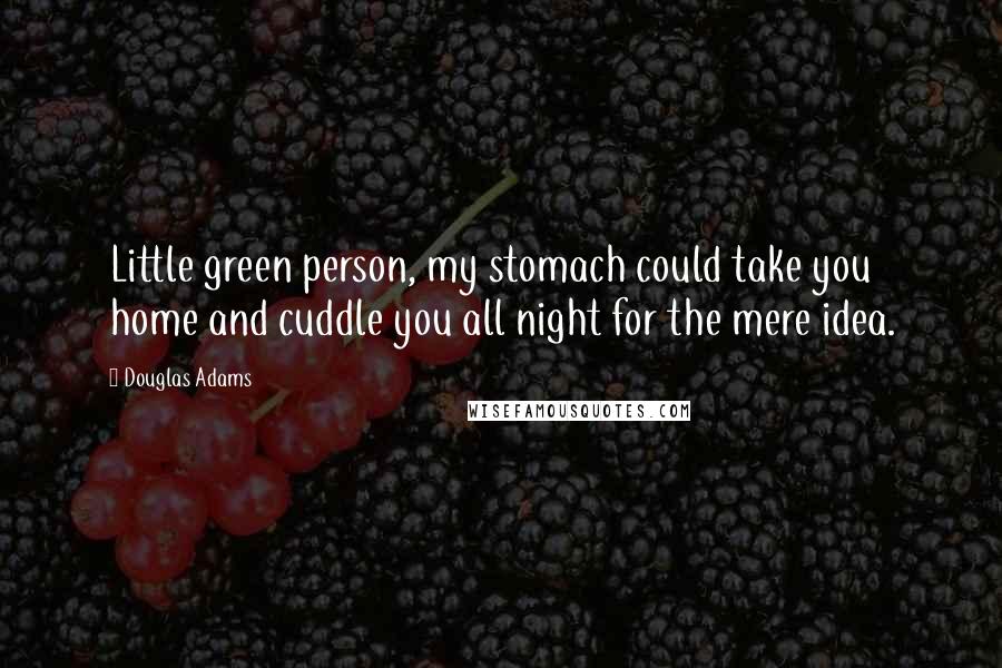 Douglas Adams Quotes: Little green person, my stomach could take you home and cuddle you all night for the mere idea.