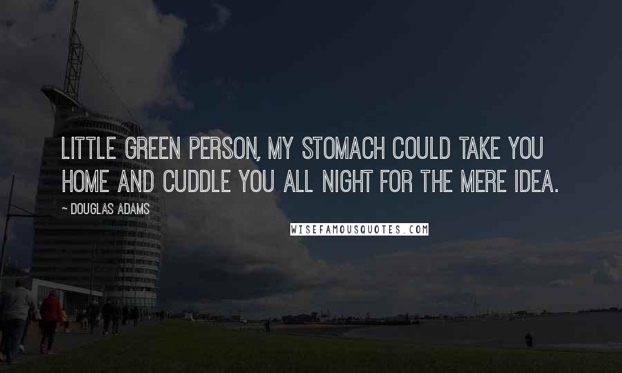 Douglas Adams Quotes: Little green person, my stomach could take you home and cuddle you all night for the mere idea.