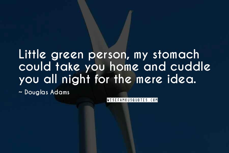 Douglas Adams Quotes: Little green person, my stomach could take you home and cuddle you all night for the mere idea.