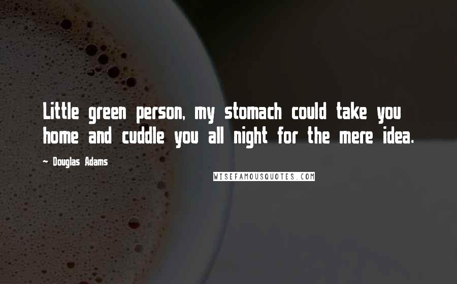 Douglas Adams Quotes: Little green person, my stomach could take you home and cuddle you all night for the mere idea.