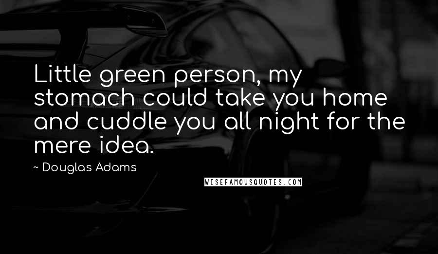 Douglas Adams Quotes: Little green person, my stomach could take you home and cuddle you all night for the mere idea.