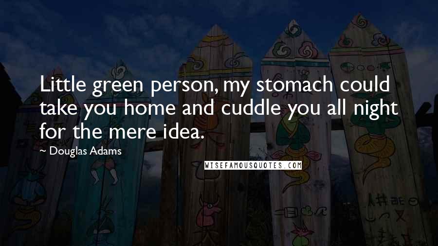 Douglas Adams Quotes: Little green person, my stomach could take you home and cuddle you all night for the mere idea.