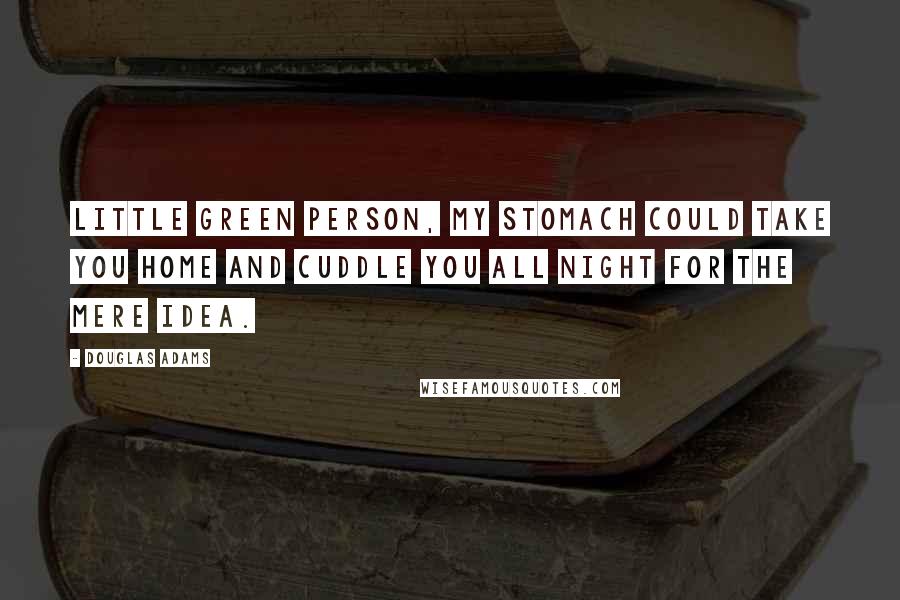 Douglas Adams Quotes: Little green person, my stomach could take you home and cuddle you all night for the mere idea.