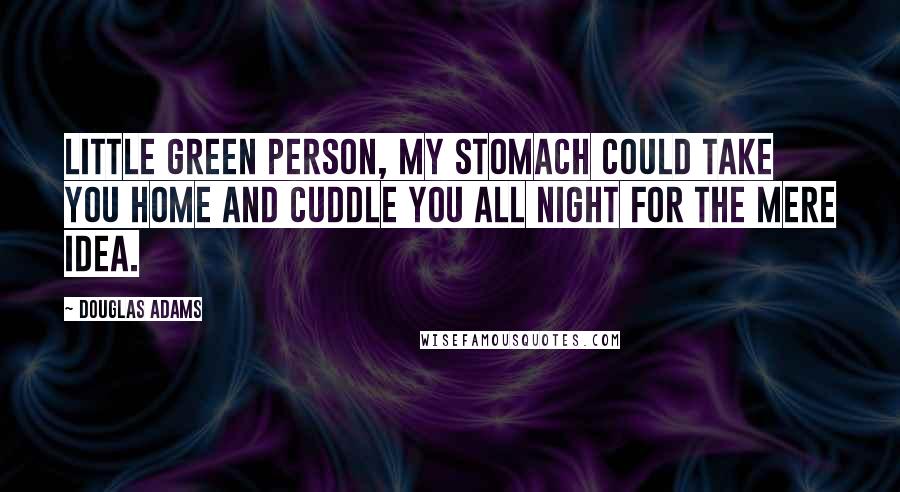 Douglas Adams Quotes: Little green person, my stomach could take you home and cuddle you all night for the mere idea.