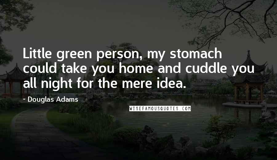 Douglas Adams Quotes: Little green person, my stomach could take you home and cuddle you all night for the mere idea.