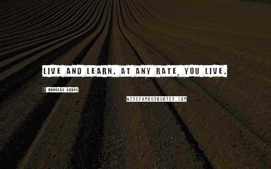 Douglas Adams Quotes: Live and learn. At any rate, you live.