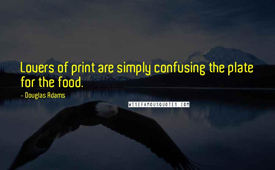 Douglas Adams Quotes: Lovers of print are simply confusing the plate for the food.