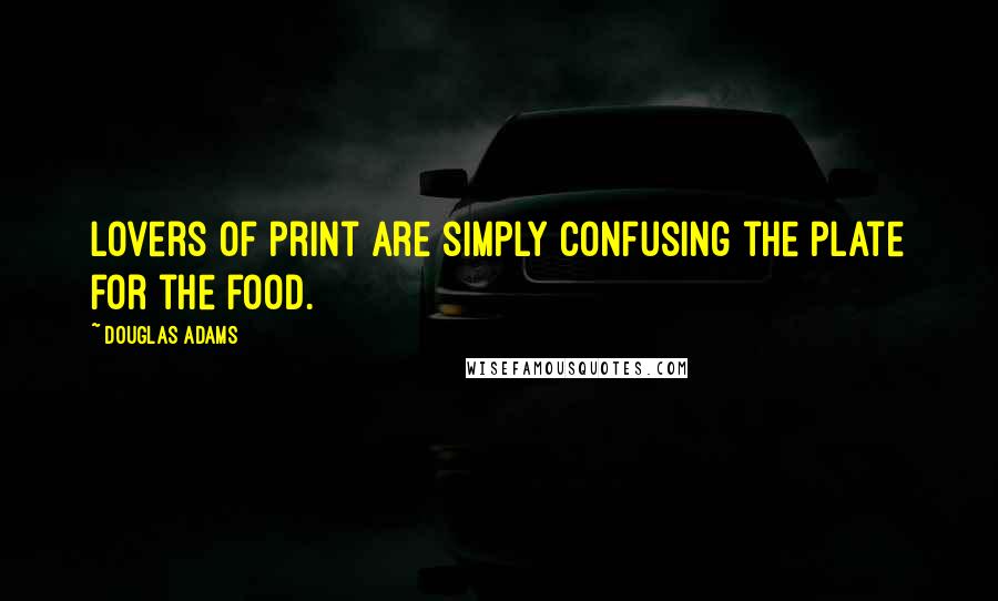 Douglas Adams Quotes: Lovers of print are simply confusing the plate for the food.