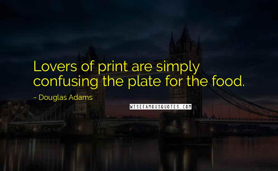 Douglas Adams Quotes: Lovers of print are simply confusing the plate for the food.