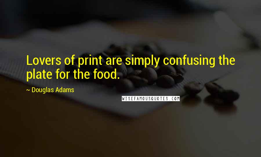 Douglas Adams Quotes: Lovers of print are simply confusing the plate for the food.