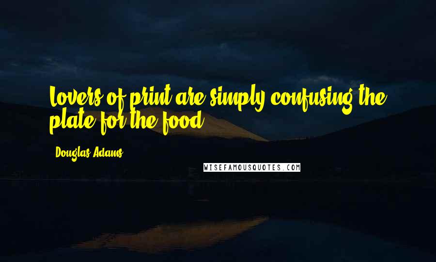 Douglas Adams Quotes: Lovers of print are simply confusing the plate for the food.