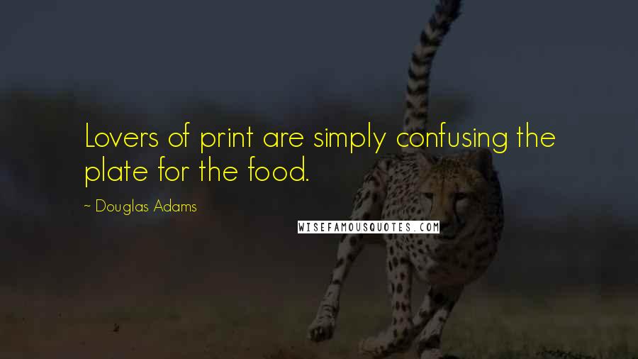 Douglas Adams Quotes: Lovers of print are simply confusing the plate for the food.