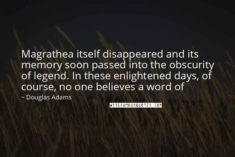 Douglas Adams Quotes: Magrathea itself disappeared and its memory soon passed into the obscurity of legend. In these enlightened days, of course, no one believes a word of