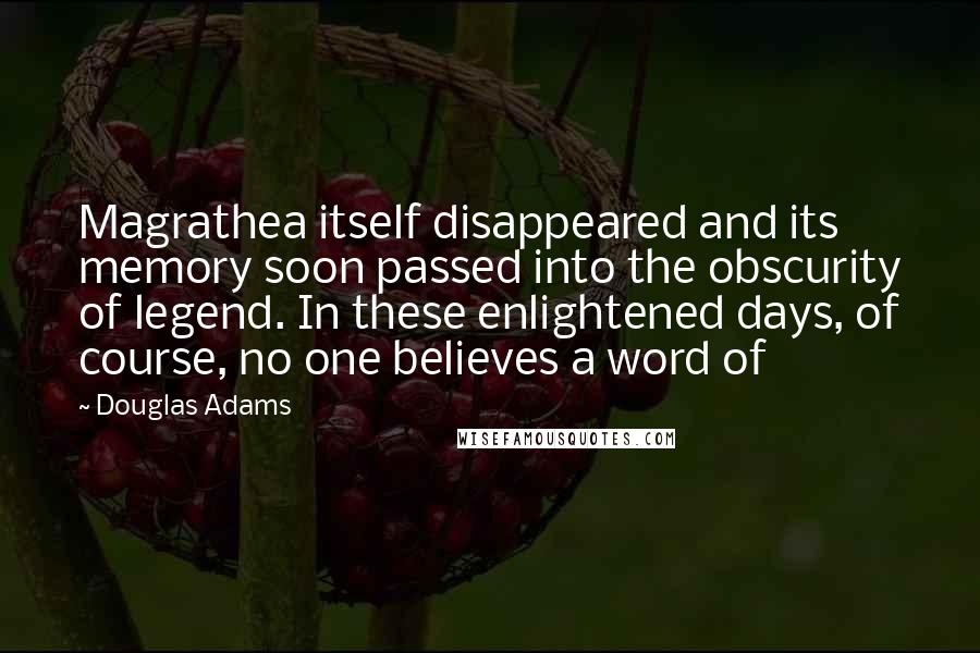 Douglas Adams Quotes: Magrathea itself disappeared and its memory soon passed into the obscurity of legend. In these enlightened days, of course, no one believes a word of