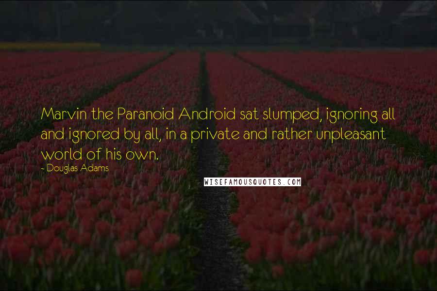 Douglas Adams Quotes: Marvin the Paranoid Android sat slumped, ignoring all and ignored by all, in a private and rather unpleasant world of his own.