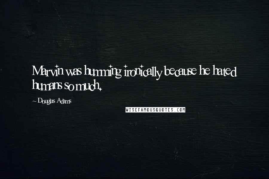 Douglas Adams Quotes: Marvin was humming ironically because he hated humans so much.