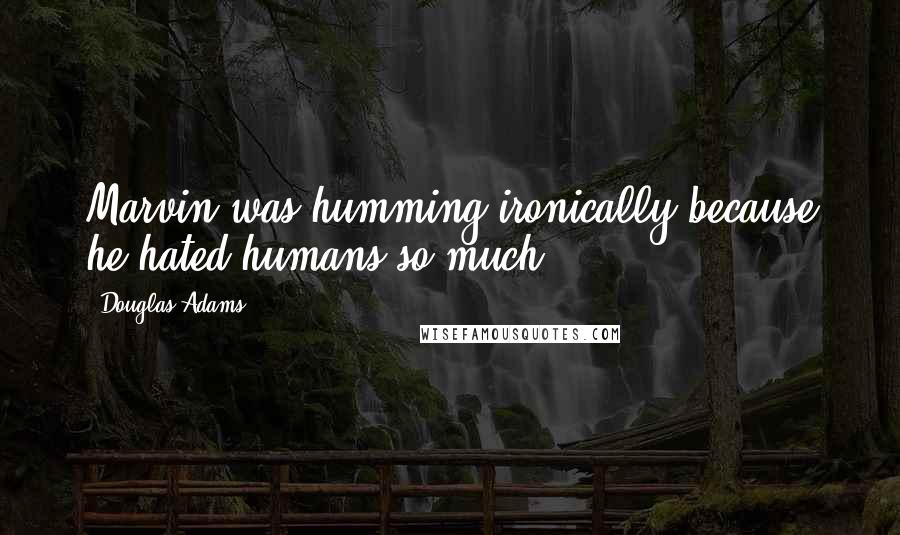 Douglas Adams Quotes: Marvin was humming ironically because he hated humans so much.