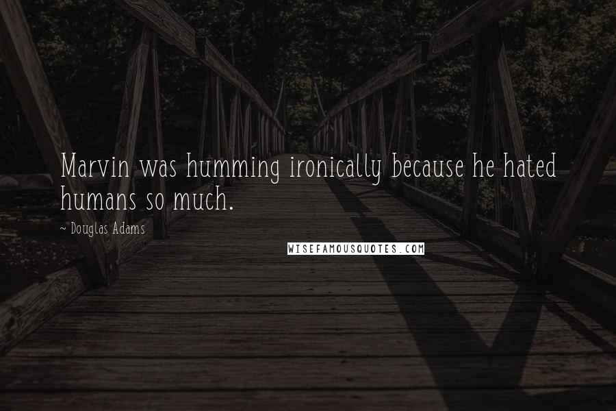 Douglas Adams Quotes: Marvin was humming ironically because he hated humans so much.