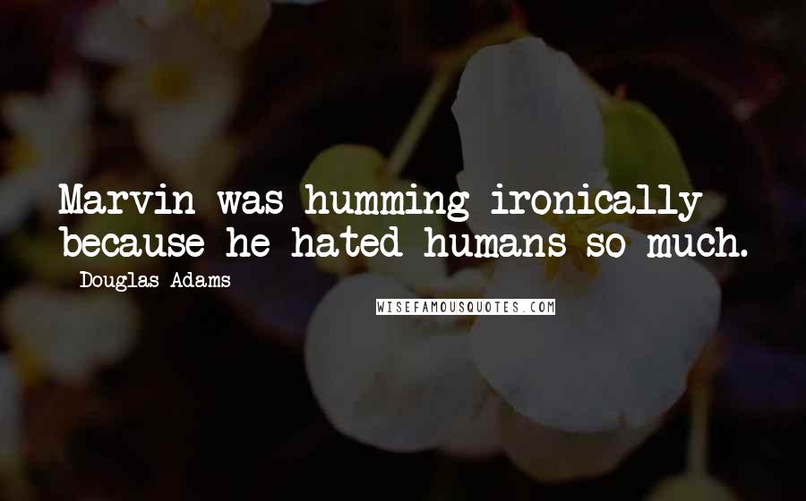 Douglas Adams Quotes: Marvin was humming ironically because he hated humans so much.