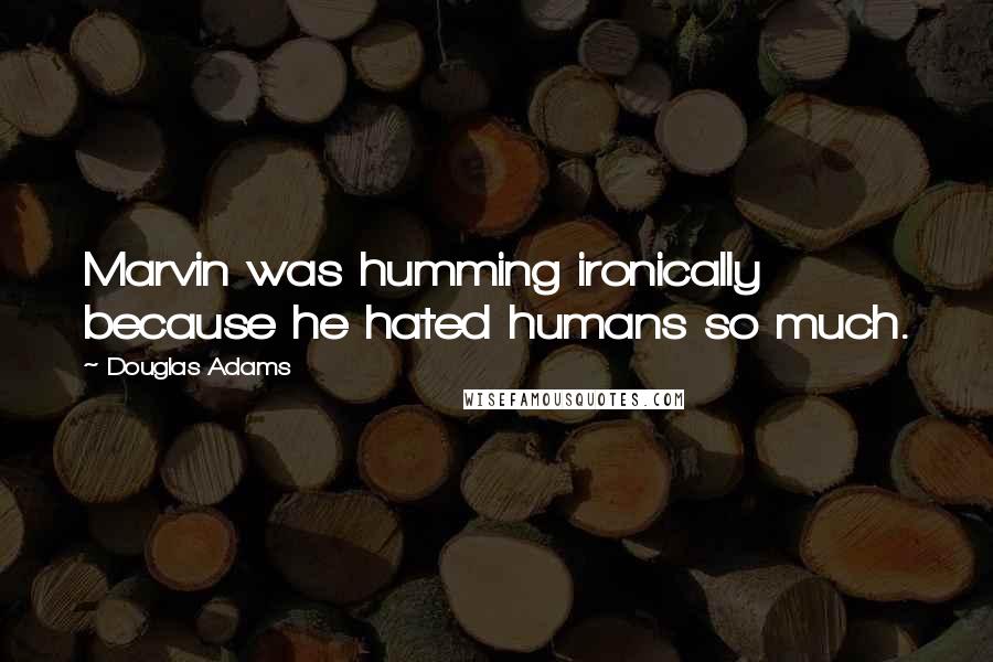 Douglas Adams Quotes: Marvin was humming ironically because he hated humans so much.