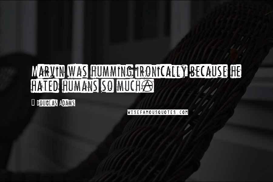 Douglas Adams Quotes: Marvin was humming ironically because he hated humans so much.