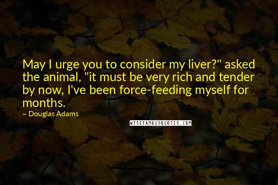 Douglas Adams Quotes: May I urge you to consider my liver?" asked the animal, "it must be very rich and tender by now, I've been force-feeding myself for months.