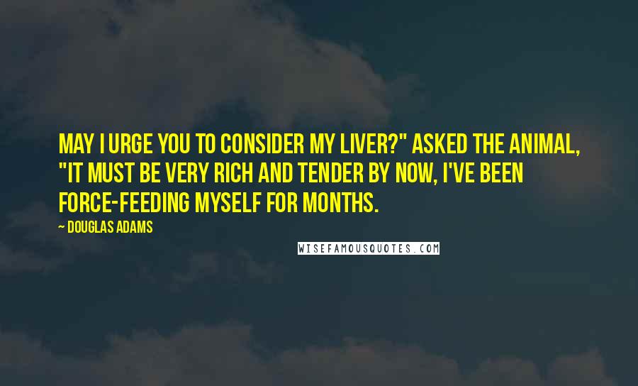 Douglas Adams Quotes: May I urge you to consider my liver?" asked the animal, "it must be very rich and tender by now, I've been force-feeding myself for months.