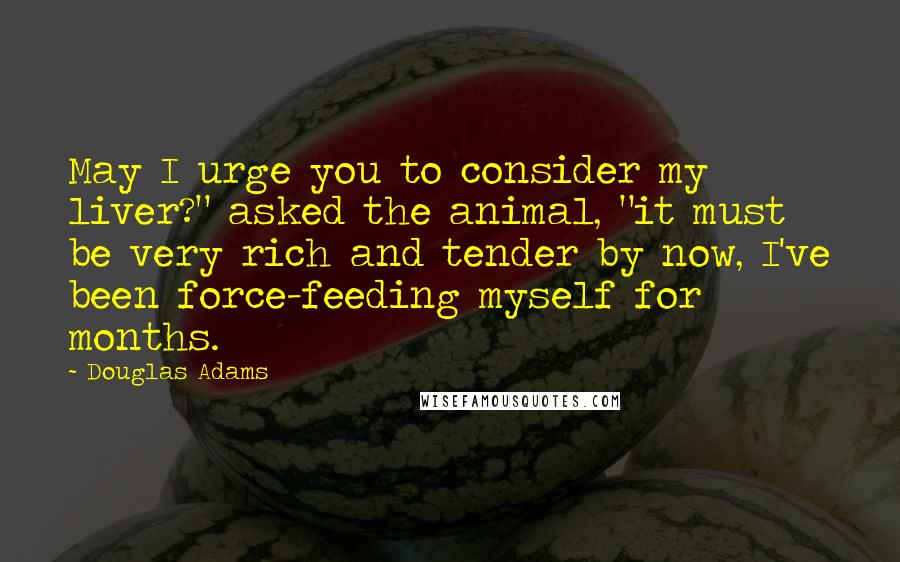 Douglas Adams Quotes: May I urge you to consider my liver?" asked the animal, "it must be very rich and tender by now, I've been force-feeding myself for months.