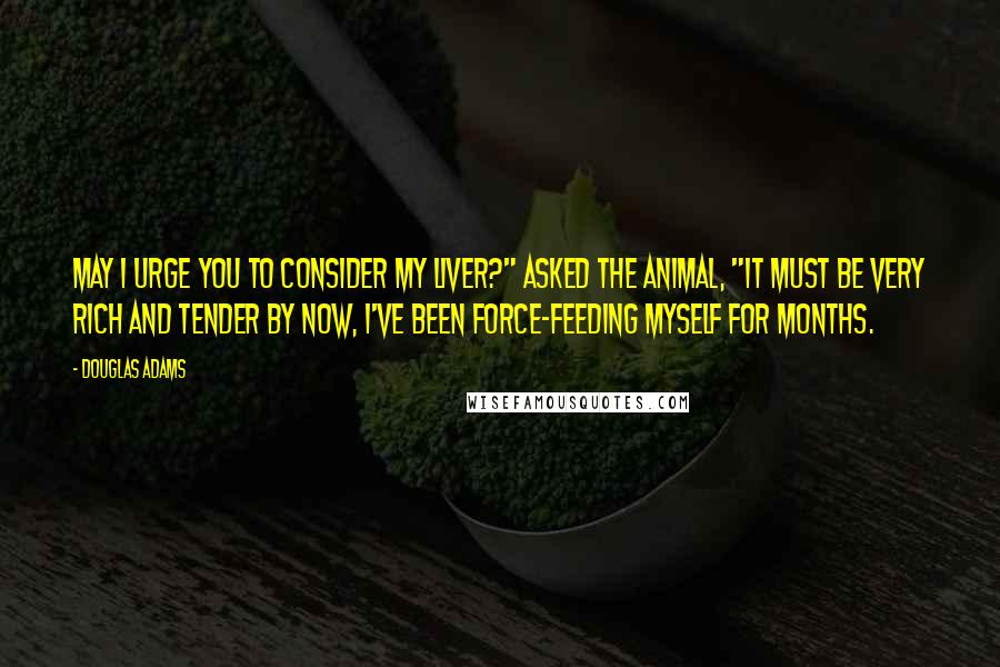 Douglas Adams Quotes: May I urge you to consider my liver?" asked the animal, "it must be very rich and tender by now, I've been force-feeding myself for months.