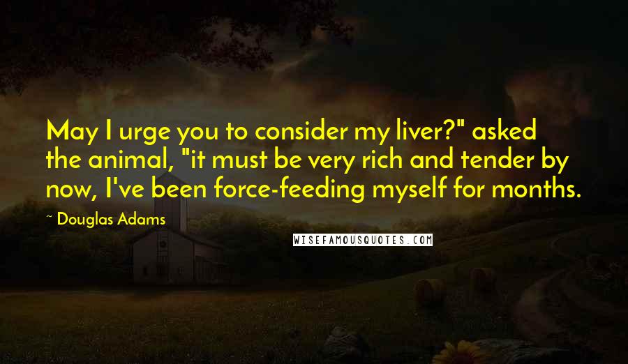 Douglas Adams Quotes: May I urge you to consider my liver?" asked the animal, "it must be very rich and tender by now, I've been force-feeding myself for months.