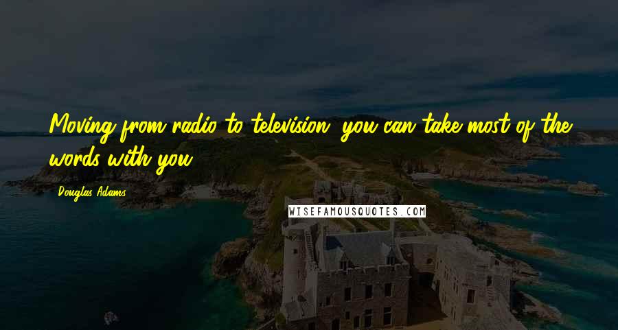 Douglas Adams Quotes: Moving from radio to television, you can take most of the words with you.