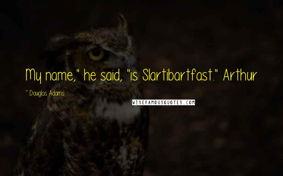 Douglas Adams Quotes: My name," he said, "is Slartibartfast." Arthur