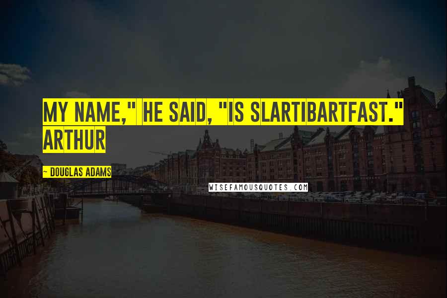 Douglas Adams Quotes: My name," he said, "is Slartibartfast." Arthur