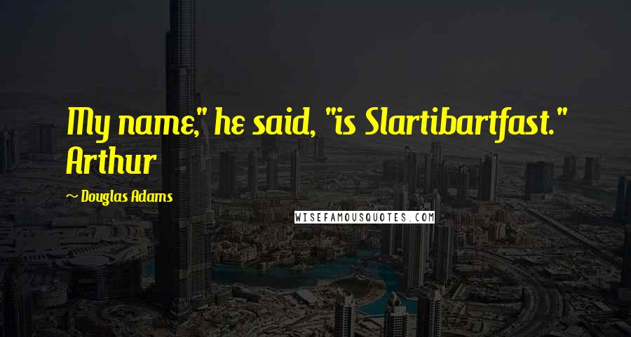 Douglas Adams Quotes: My name," he said, "is Slartibartfast." Arthur