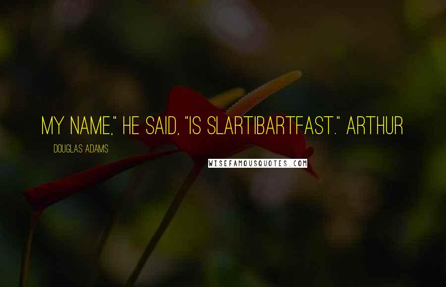 Douglas Adams Quotes: My name," he said, "is Slartibartfast." Arthur