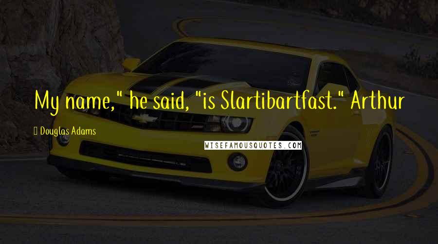 Douglas Adams Quotes: My name," he said, "is Slartibartfast." Arthur